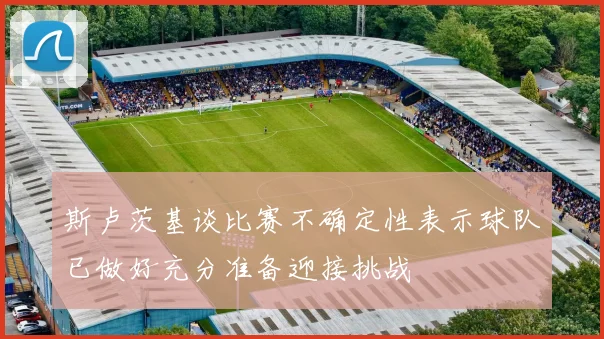 斯卢茨基谈比赛不确定性表示球队已做好充分准备迎接挑战