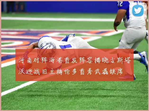 河南对阵海港首发阵容揭晓古斯塔沃迎战旧主梅伦多首秀武磊缺席