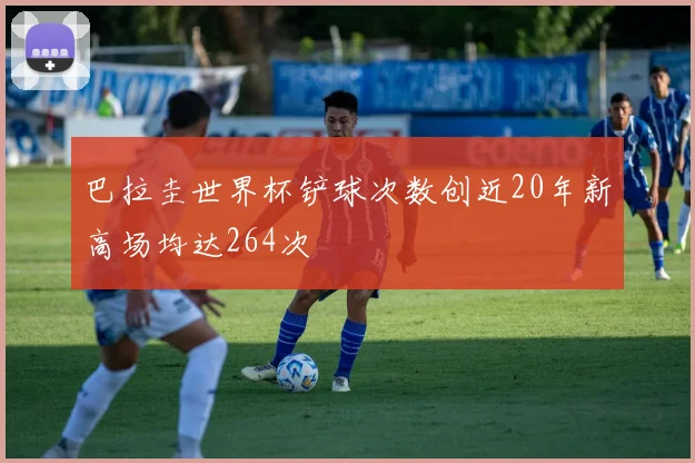 巴拉圭世界杯铲球次数创近20年新高场均达264次