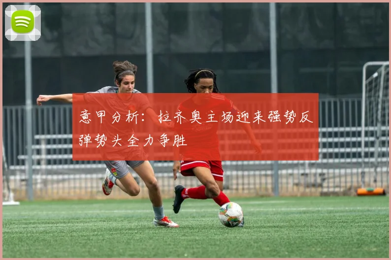 意甲分析：拉齐奥主场迎来强势反弹势头全力争胜