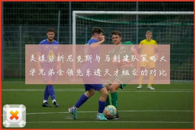 美媒分析尼克斯与马刺建队策略大学兄弟会领先乐透天才组合的对比