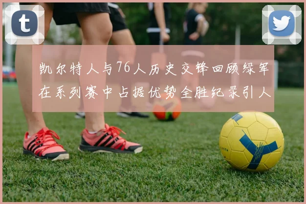 凯尔特人与76人历史交锋回顾绿军在系列赛中占据优势全胜纪录引人关注