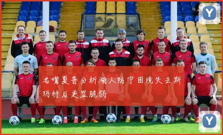 名嘴夏普分析湖人防守困境失去斯玛特后更显脆弱