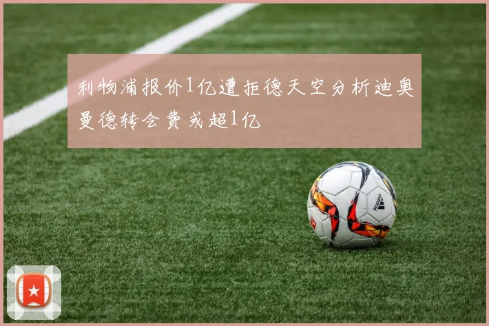 利物浦报价1亿遭拒德天空分析迪奥曼德转会费或超1亿