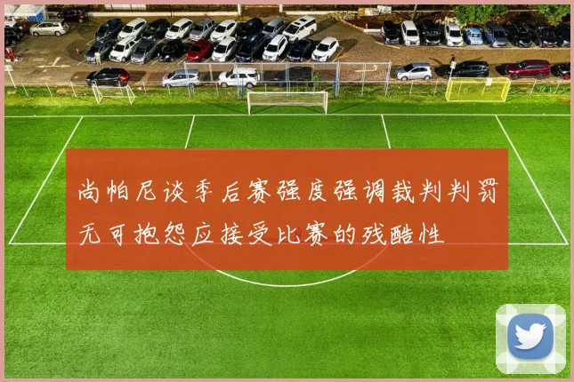 尚帕尼谈季后赛强度强调裁判判罚无可抱怨应接受比赛的残酷性