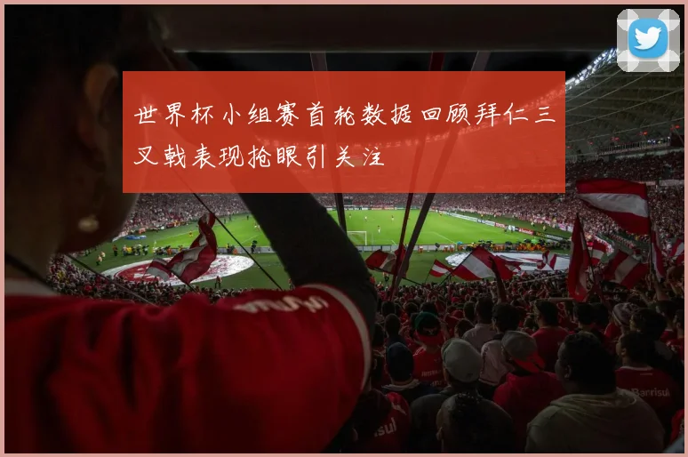 世界杯小组赛首轮数据回顾拜仁三叉戟表现抢眼引关注