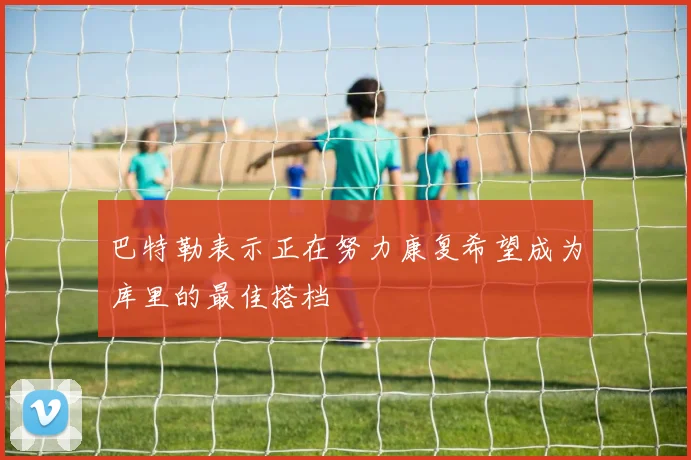 巴特勒表示正在努力康复希望成为库里的最佳搭档