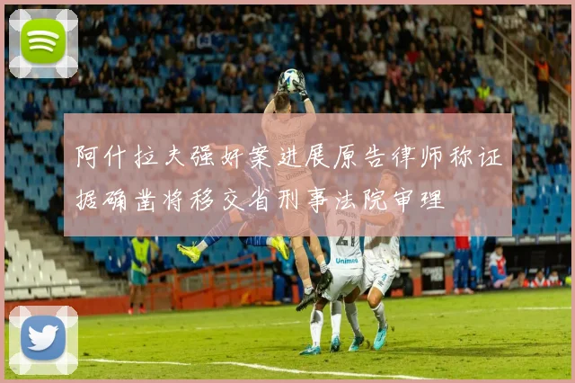 阿什拉夫强奸案进展原告律师称证据确凿将移交省刑事法院审理