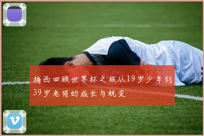 梅西回顾世界杯之旅从19岁少年到39岁老将的成长与蜕变
