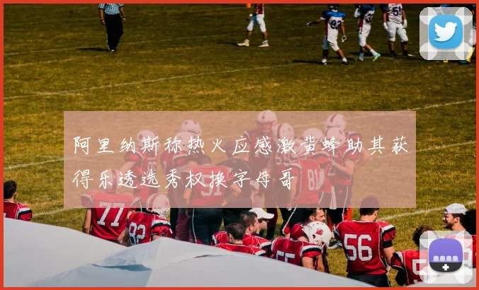 阿里纳斯称热火应感激黄蜂助其获得乐透选秀权换字母哥