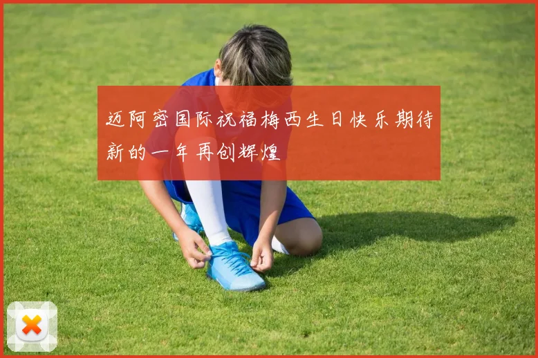 迈阿密国际祝福梅西生日快乐期待新的一年再创辉煌