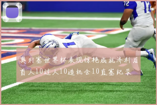 奥利塞世界杯表现惊艳成就济科后首人10过人10造机会10直塞纪录