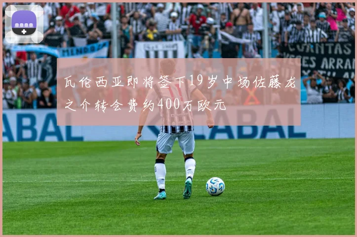 瓦伦西亚即将签下19岁中场佐藤龙之介转会费约400万欧元