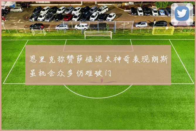 恩里克称赞萨福诺夫神奇表现朗斯虽机会众多仍难破门