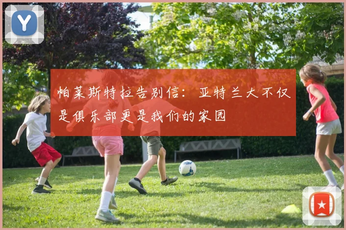 帕莱斯特拉告别信：亚特兰大不仅是俱乐部更是我们的家园