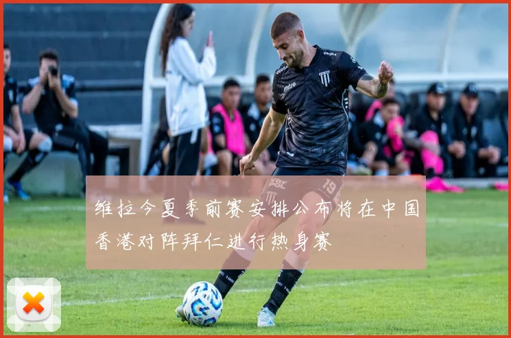 维拉今夏季前赛安排公布将在中国香港对阵拜仁进行热身赛