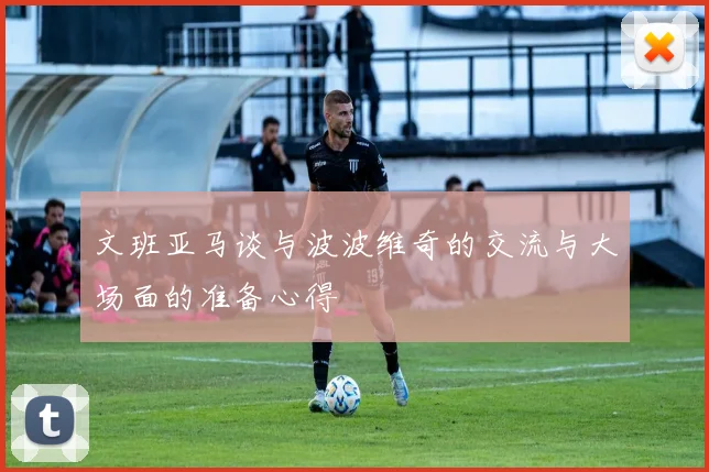 文班亚马谈与波波维奇的交流与大场面的准备心得